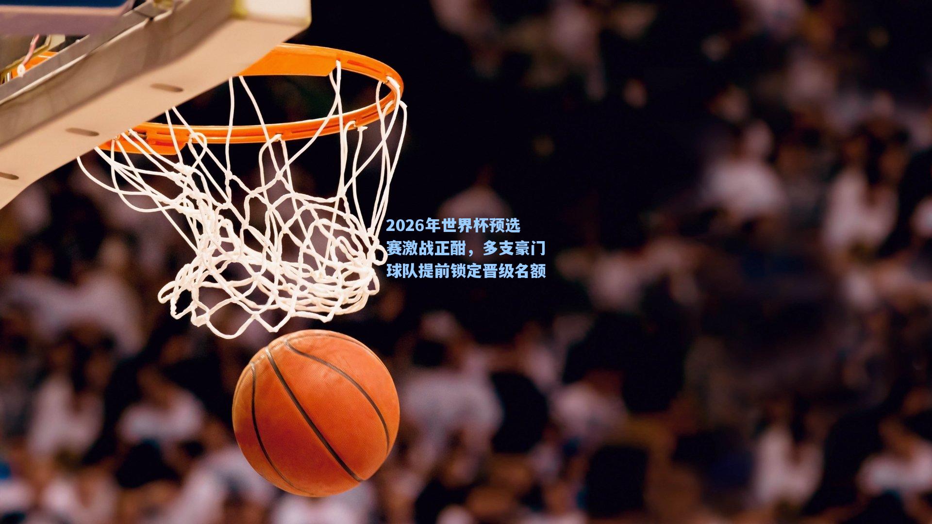 2026年世界杯预选赛激战正酣，多支豪门球队提前锁定晋级名额