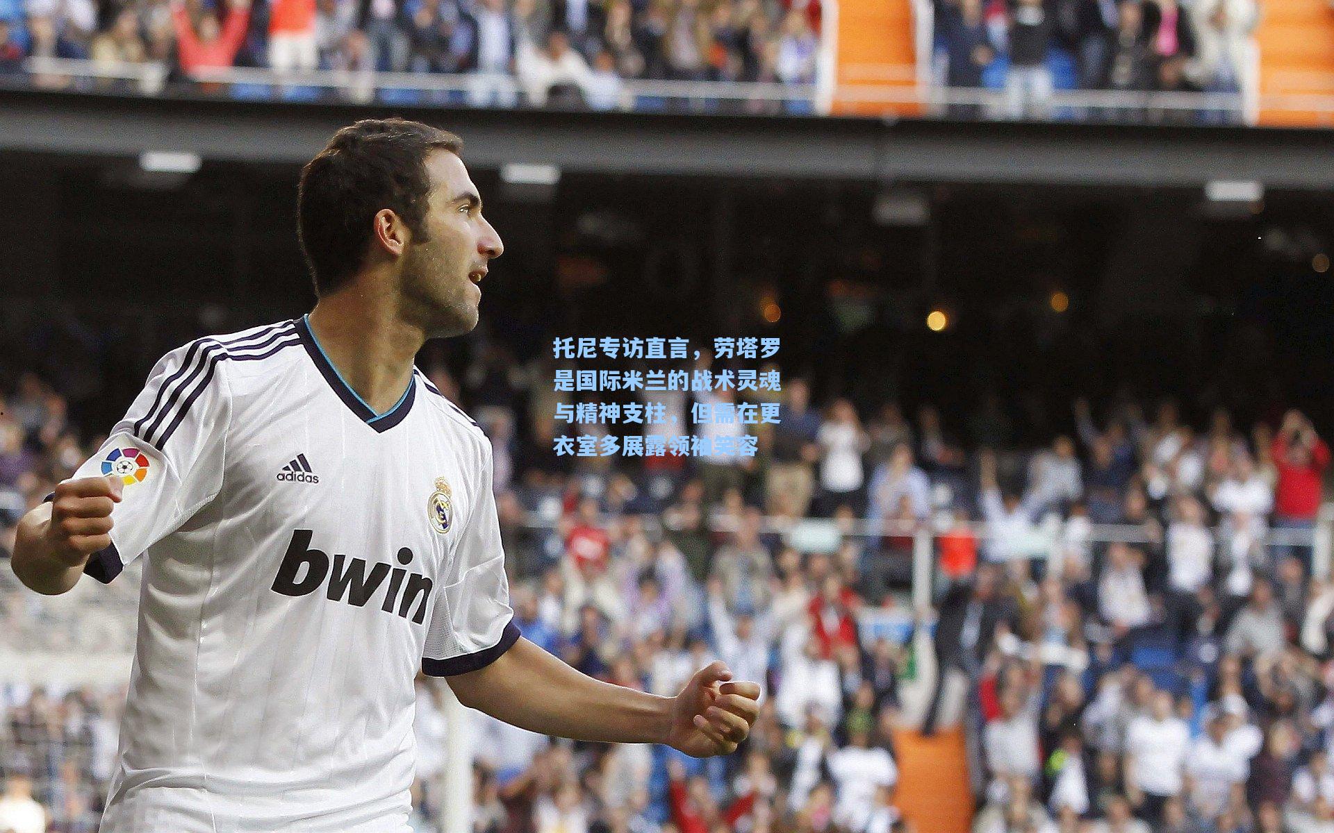 托尼专访直言，劳塔罗是国际米兰的战术灵魂与精神支柱，但需在更衣室多展露领袖笑容