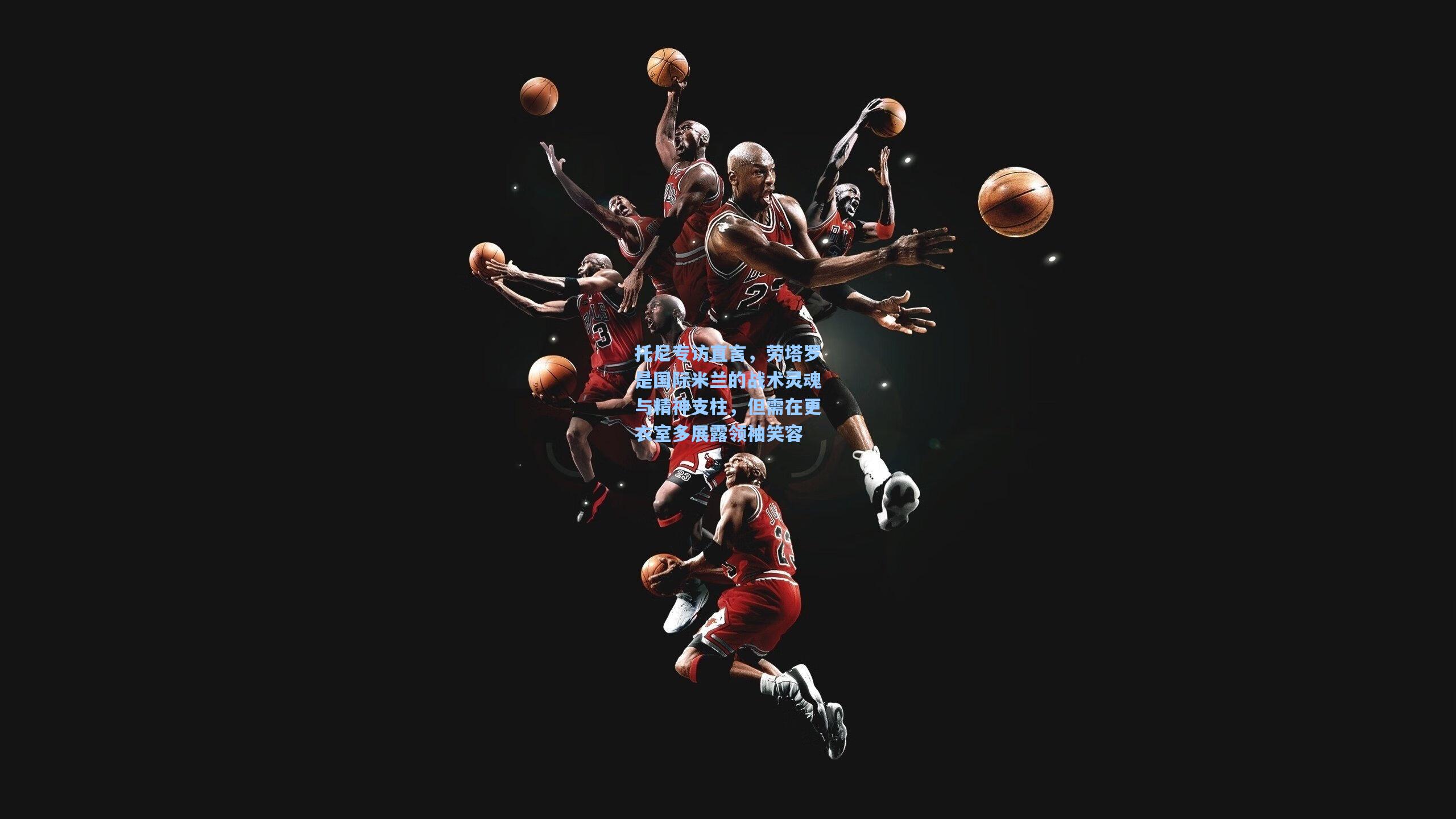 托尼专访直言，劳塔罗是国际米兰的战术灵魂与精神支柱，但需在更衣室多展露领袖笑容