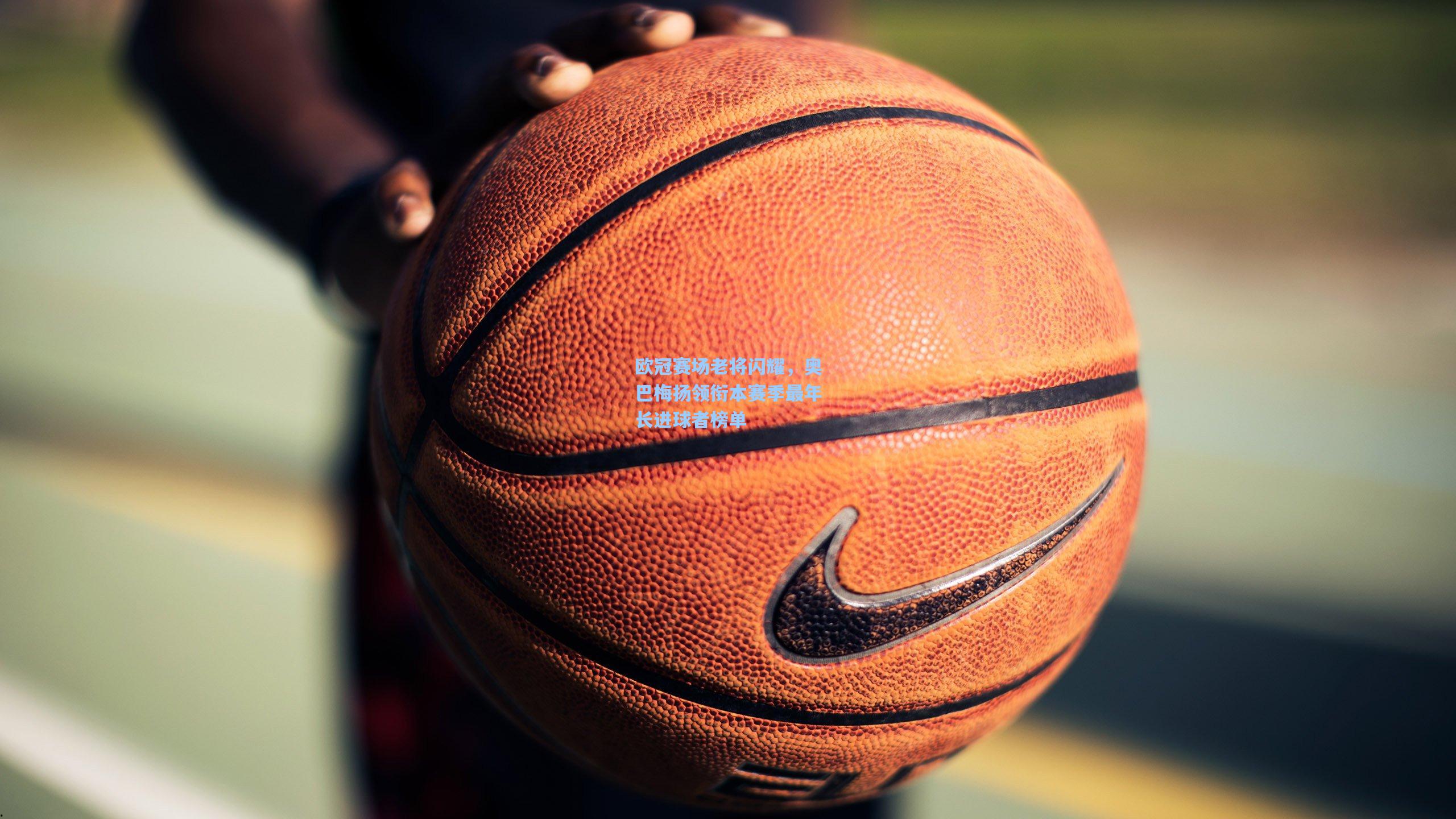 【开云体育app】欧冠赛场老将闪耀，奥巴梅扬领衔本赛季最年长进球者榜单