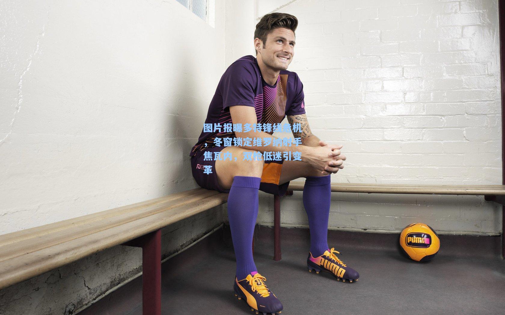 图片报曝多特锋线危机，冬窗锁定维罗纳射手焦瓦内，双枪低迷引变革