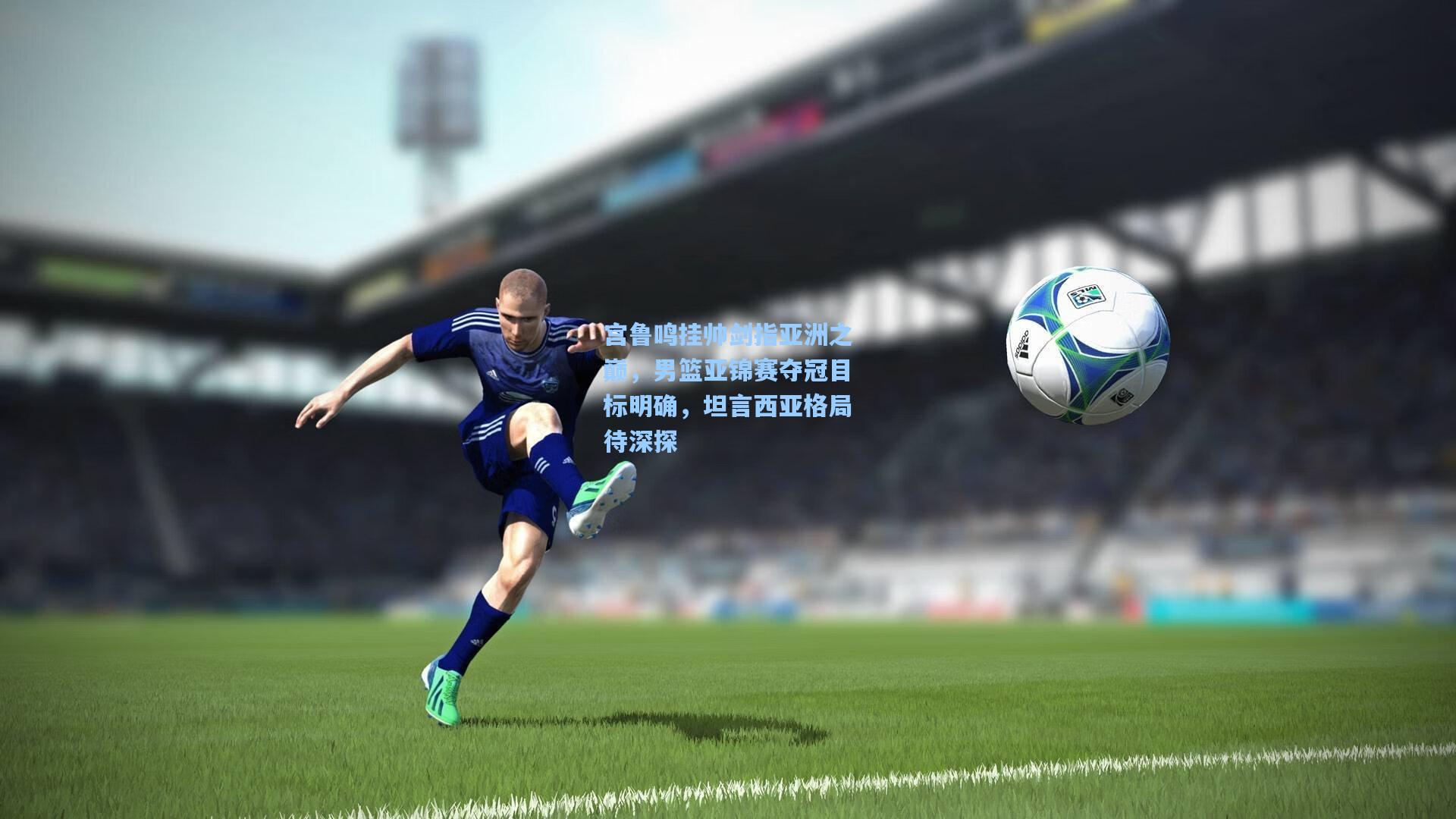 宫鲁鸣挂帅剑指亚洲之巅，男篮亚锦赛夺冠目标明确，坦言西亚格局待深探