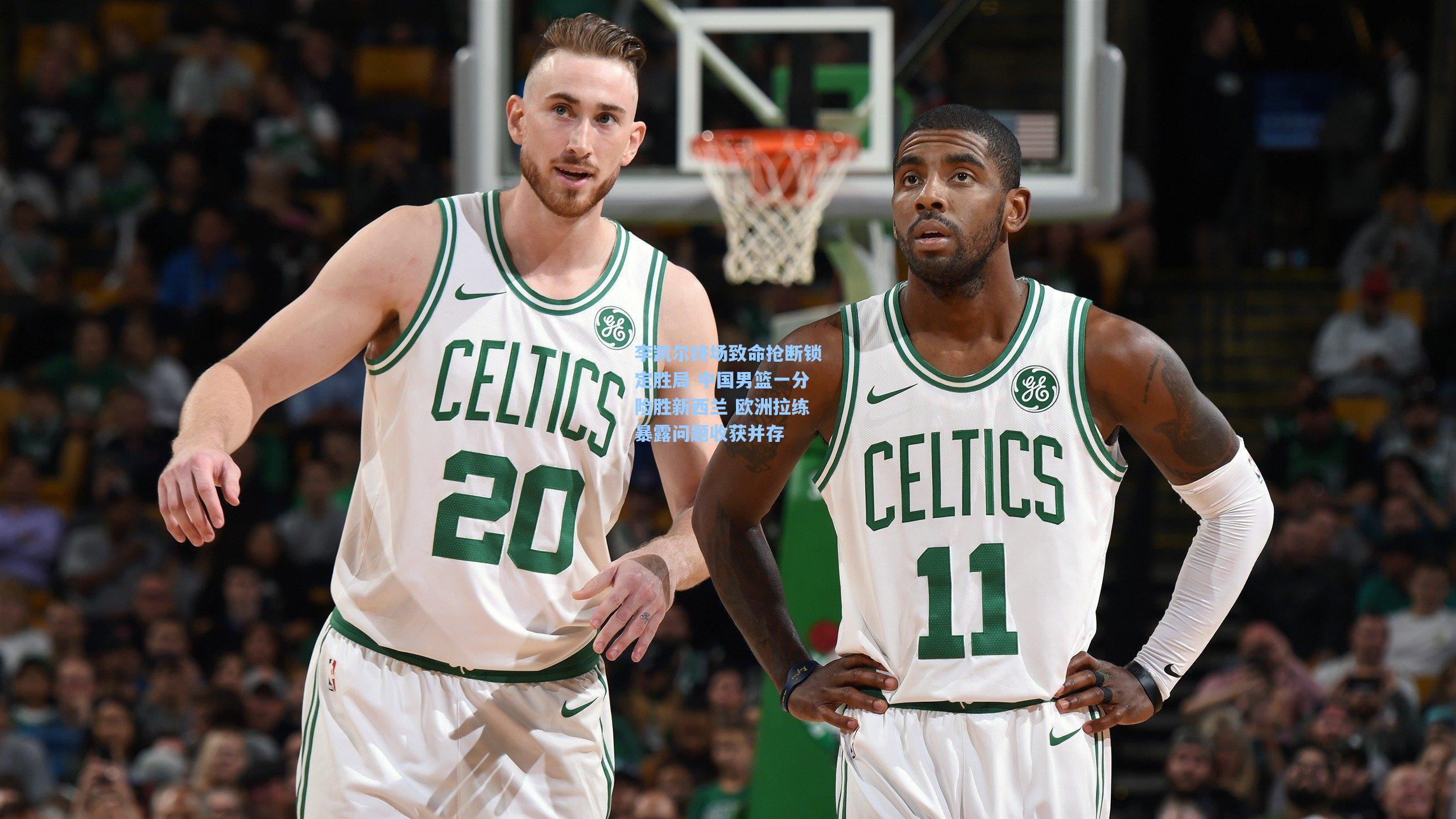 李凯尔终场致命抢断锁定胜局 中国男篮一分险胜新西兰 欧洲拉练暴露问题收获并存