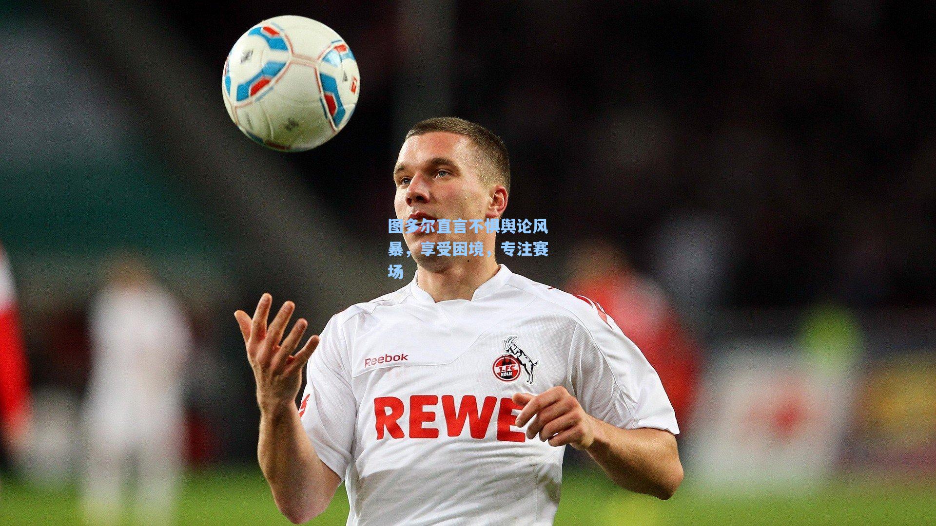 图多尔直言不惧舆论风暴，享受困境，专注赛场