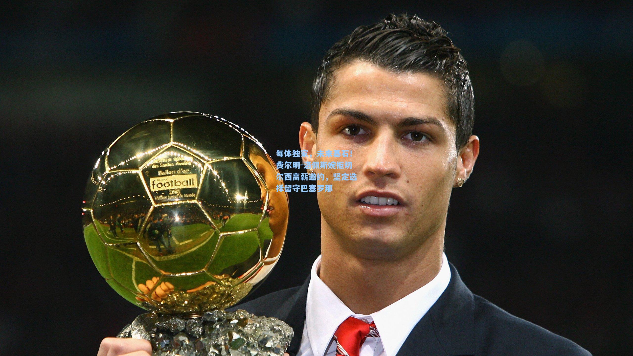 每体独家,未来基石!费尔明-洛佩斯婉拒切尔西高薪邀约,坚定选择留守巴塞罗那