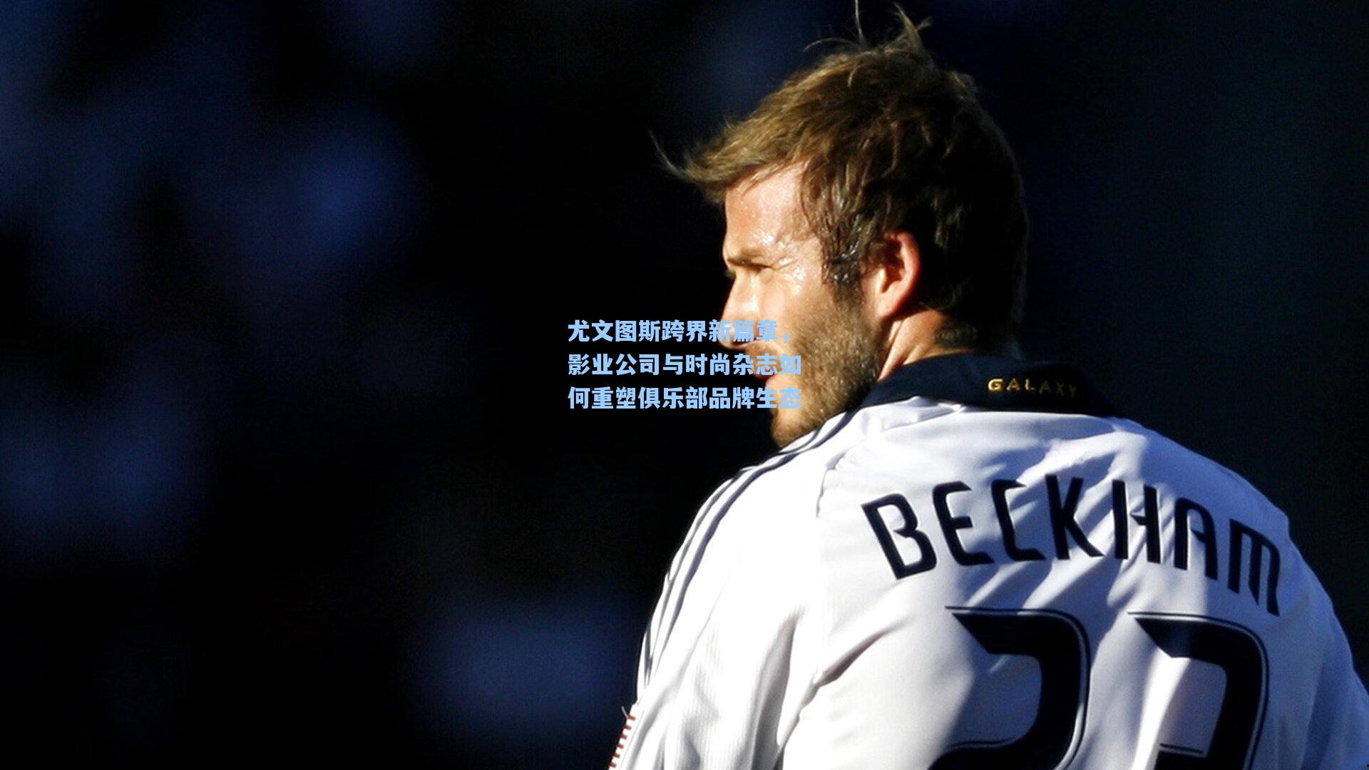 尤文图斯跨界新篇章，影业公司与时尚杂志如何重塑俱乐部品牌生态