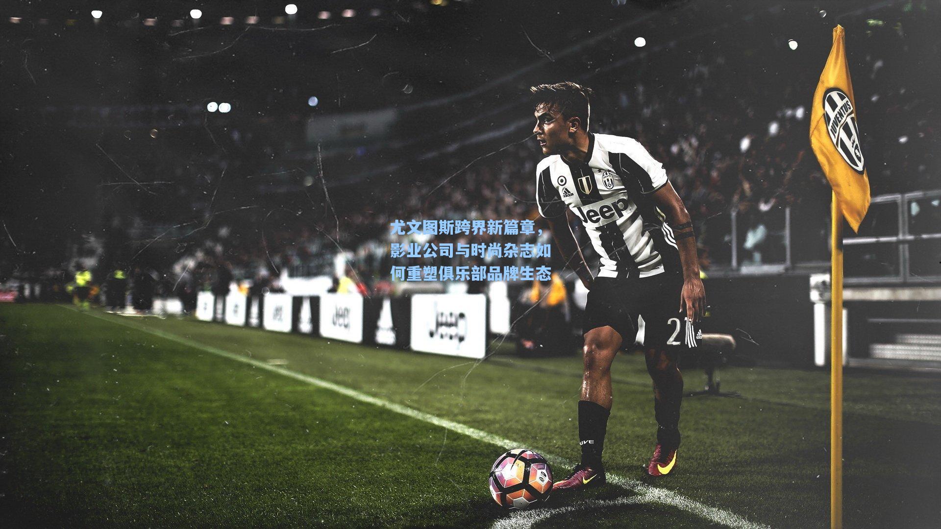 尤文图斯跨界新篇章，影业公司与时尚杂志如何重塑俱乐部品牌生态