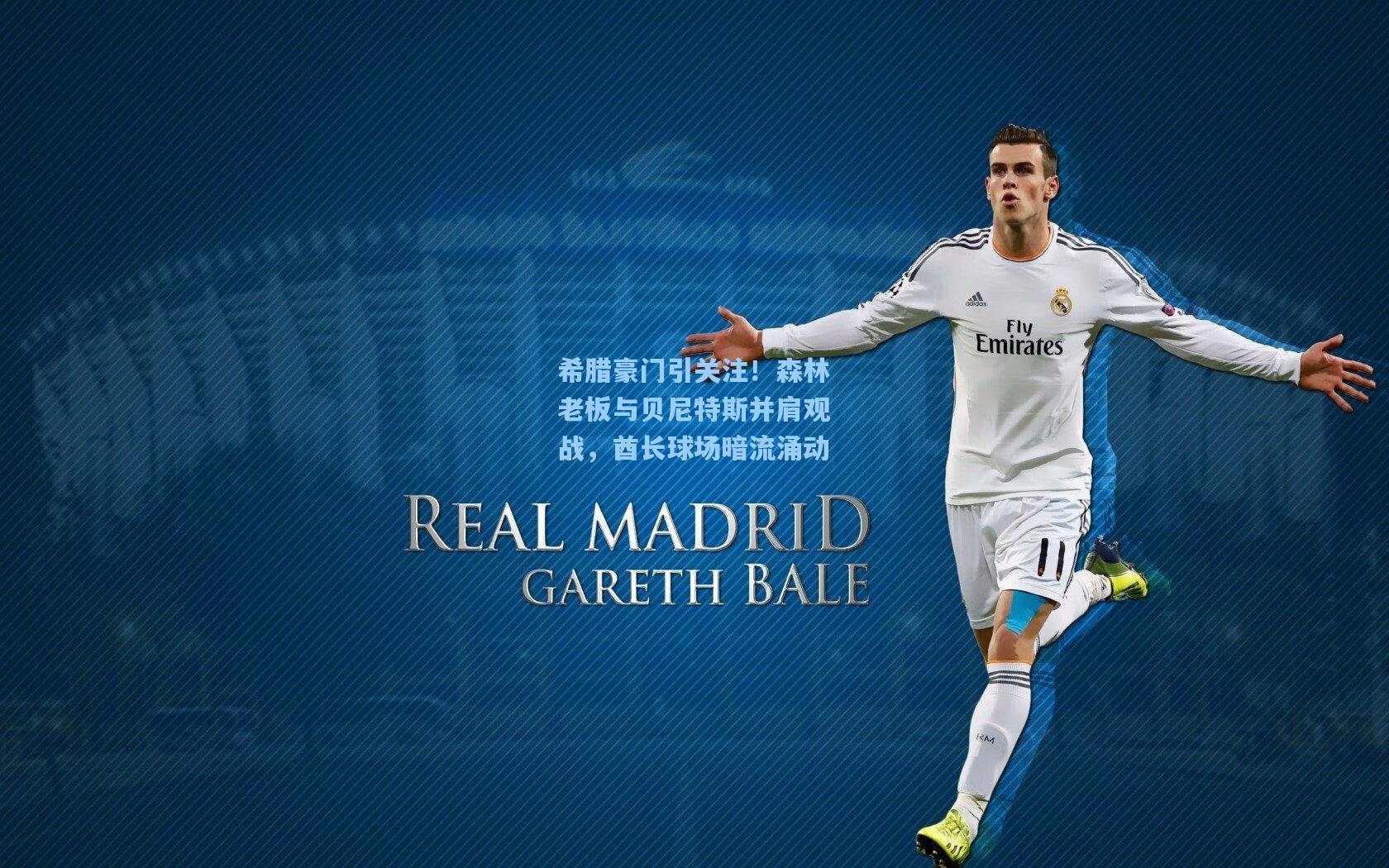 希腊豪门引关注！森林老板与贝尼特斯并肩观战，酋长球场暗流涌动