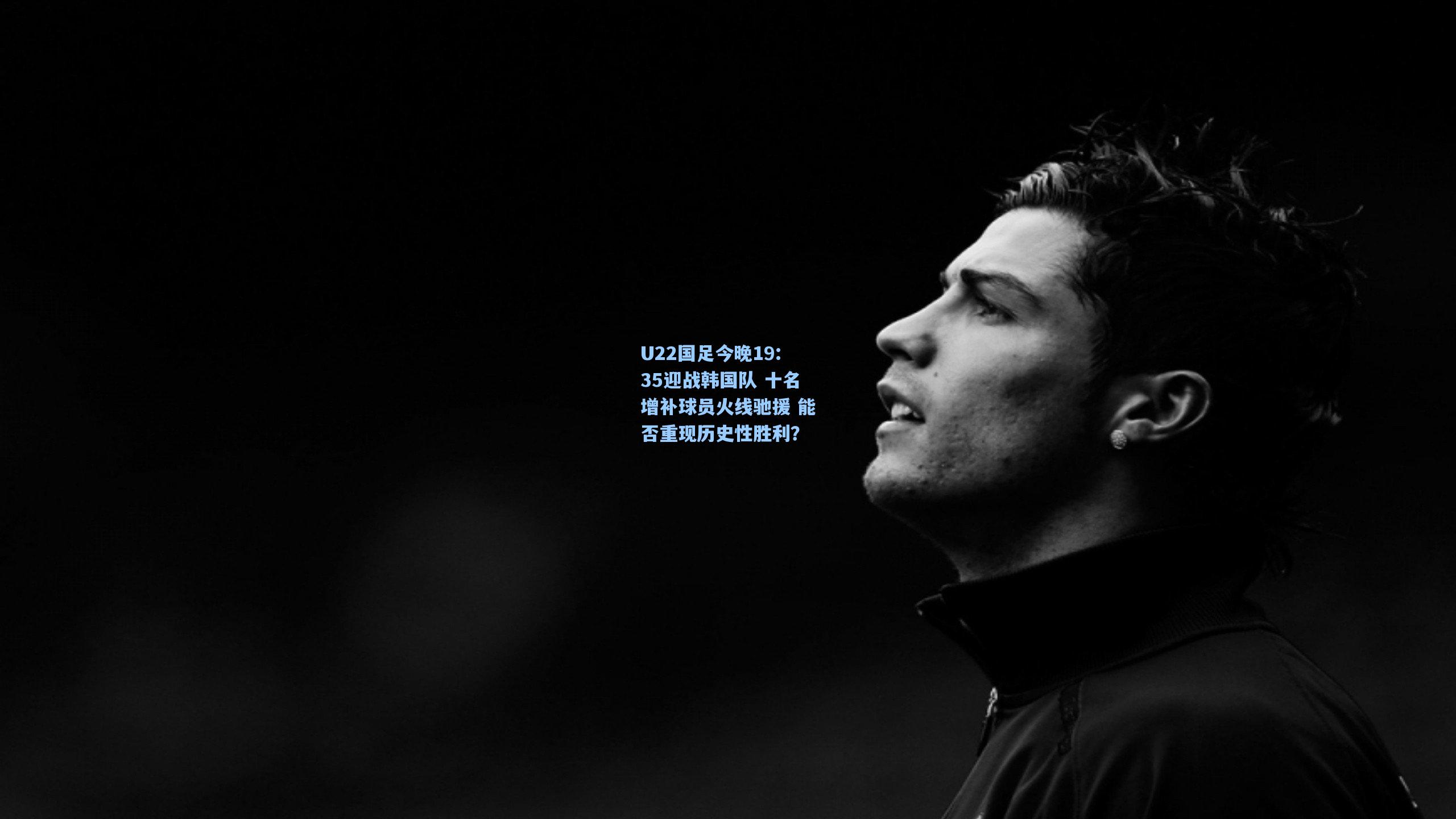 U22国足今晚19:35迎战韩国队 十名增补球员火线驰援 能否重现历史性胜利？