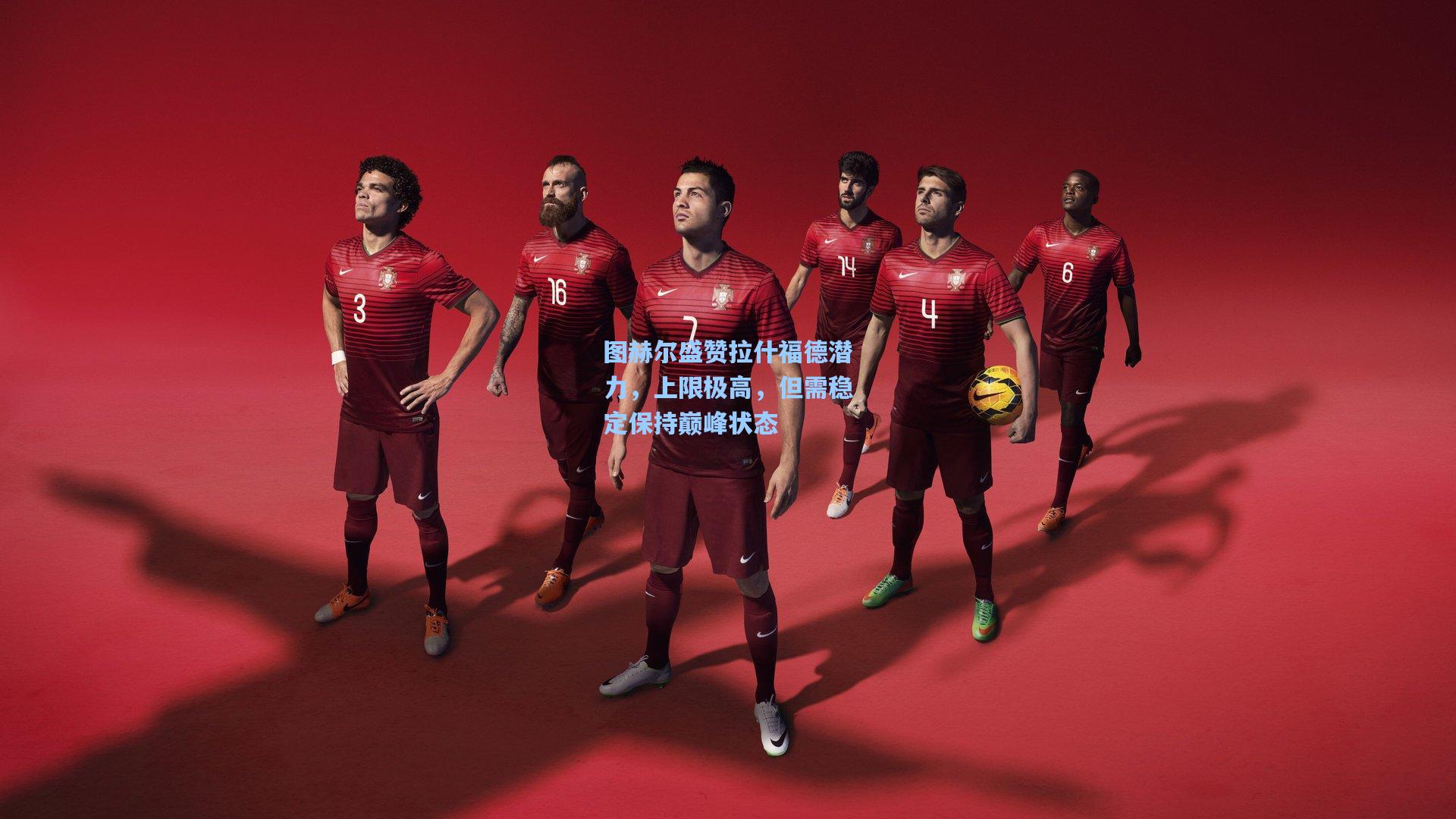 图赫尔盛赞拉什福德潜力，上限极高，但需稳定保持巅峰状态