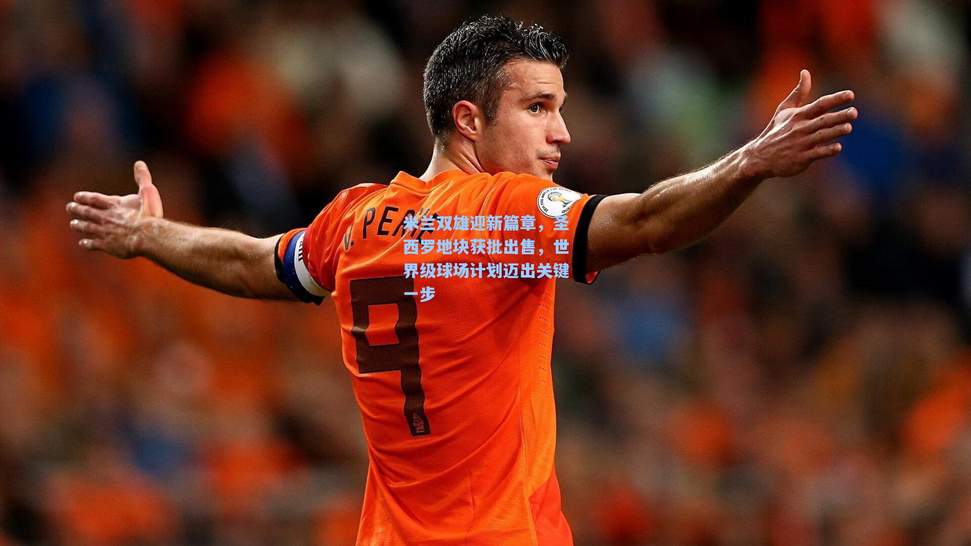 米兰双雄迎新篇章，圣西罗地块获批出售，世界级球场计划迈出关键一步