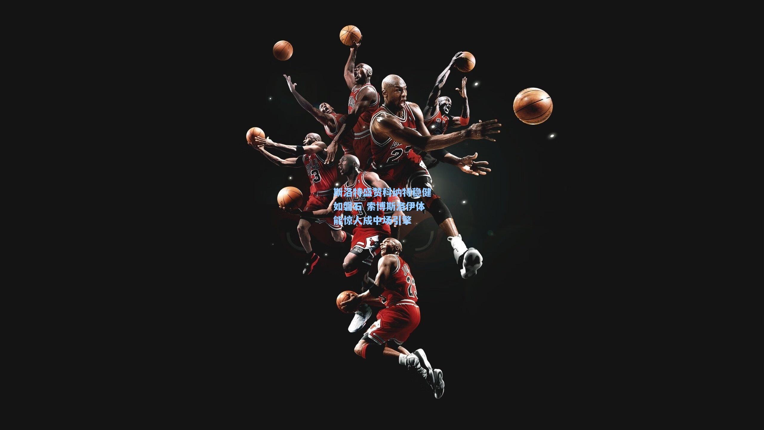 斯洛特盛赞科纳特稳健如磐石 索博斯洛伊体能惊人成中场引擎